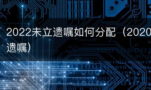 2022未立遗嘱如何分配（2020遗嘱）