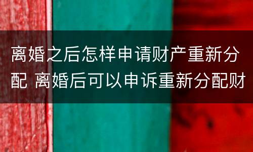 离婚之后怎样申请财产重新分配 离婚后可以申诉重新分配财产吗?