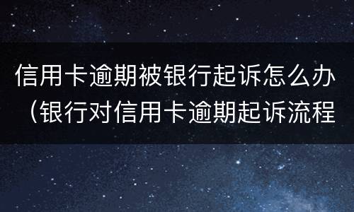 信用卡逾期被银行起诉怎么办（银行对信用卡逾期起诉流程）