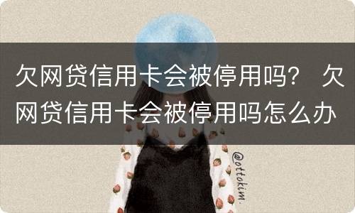 欠网贷信用卡会被停用吗？ 欠网贷信用卡会被停用吗怎么办