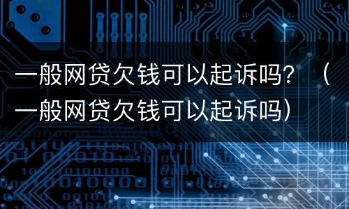 一般网贷欠钱可以起诉吗？（一般网贷欠钱可以起诉吗）