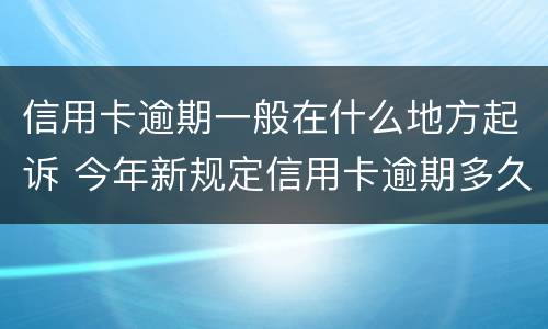 信用卡逾期一般在什么地方起诉 今年新规定信用卡逾期多久会起诉