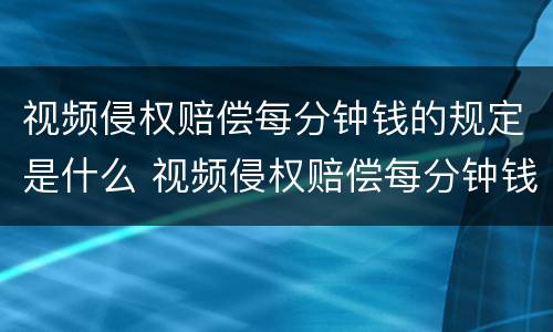 视频侵权赔偿每分钟钱的规定是什么 视频侵权赔偿每分钟钱的规定是什么呢