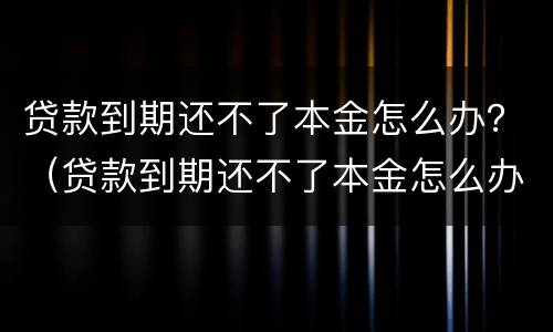 贷款到期还不了本金怎么办？（贷款到期还不了本金怎么办理）