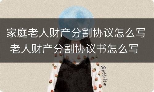 家庭老人财产分割协议怎么写 老人财产分割协议书怎么写