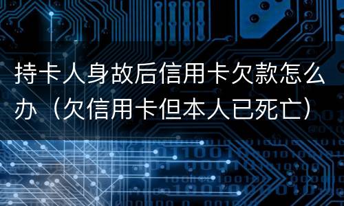 持卡人身故后信用卡欠款怎么办（欠信用卡但本人已死亡）