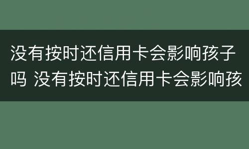 没有按时还信用卡会影响孩子吗 没有按时还信用卡会影响孩子吗