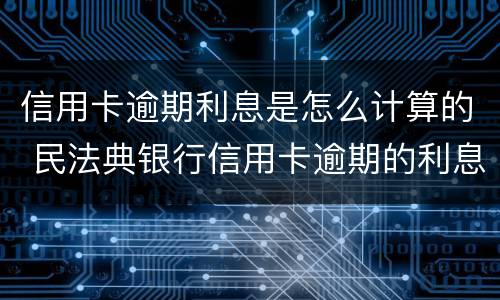 信用卡逾期利息是怎么计算的 民法典银行信用卡逾期的利息计算方法