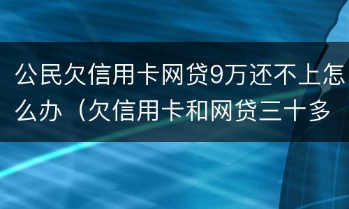 公民欠信用卡网贷9万还不上怎么办（欠信用卡和网贷三十多万还不上怎么办）