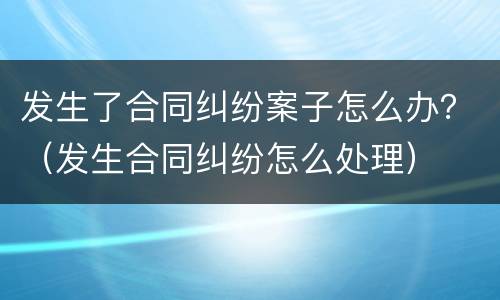 发生了合同纠纷案子怎么办？（发生合同纠纷怎么处理）