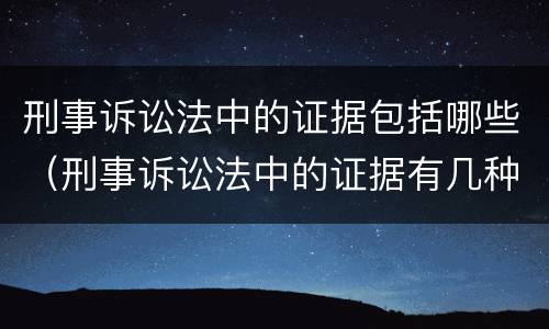 刑事诉讼法中的证据包括哪些（刑事诉讼法中的证据有几种）