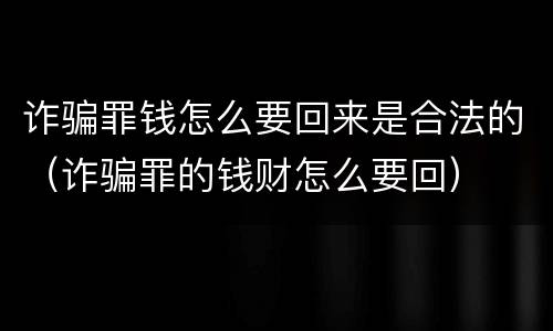 诈骗罪钱怎么要回来是合法的（诈骗罪的钱财怎么要回）