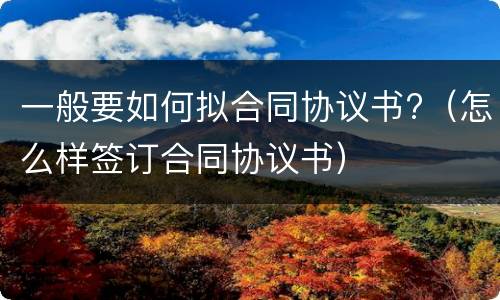 一般要如何拟合同协议书?（怎么样签订合同协议书）
