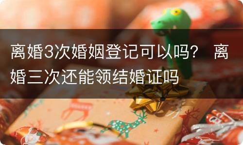 离婚3次婚姻登记可以吗？ 离婚三次还能领结婚证吗
