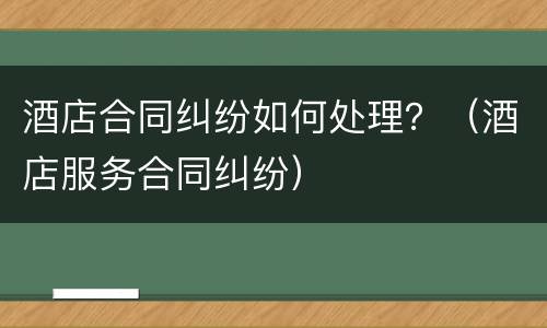 酒店合同纠纷如何处理？（酒店服务合同纠纷）