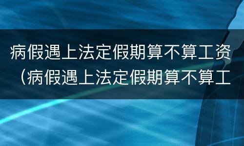 病假遇上法定假期算不算工资（病假遇上法定假期算不算工资待遇）