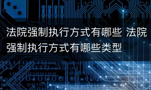 法院强制执行方式有哪些 法院强制执行方式有哪些类型