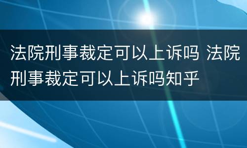 法院刑事裁定可以上诉吗 法院刑事裁定可以上诉吗知乎