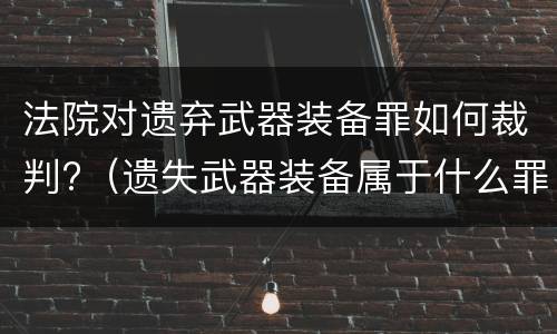 法院对遗弃武器装备罪如何裁判?（遗失武器装备属于什么罪）