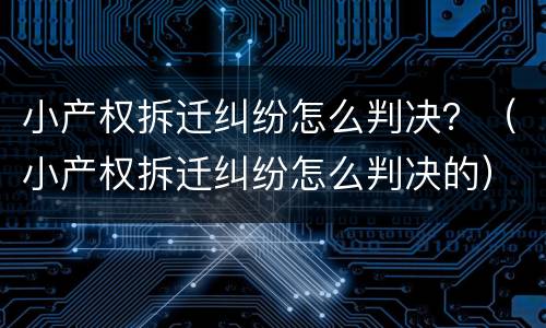 小产权拆迁纠纷怎么判决？（小产权拆迁纠纷怎么判决的）