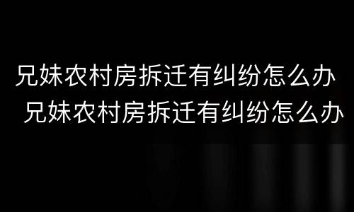 兄妹农村房拆迁有纠纷怎么办 兄妹农村房拆迁有纠纷怎么办呢