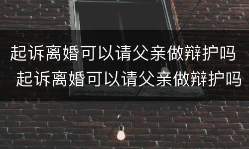 起诉离婚可以请父亲做辩护吗 起诉离婚可以请父亲做辩护吗法律