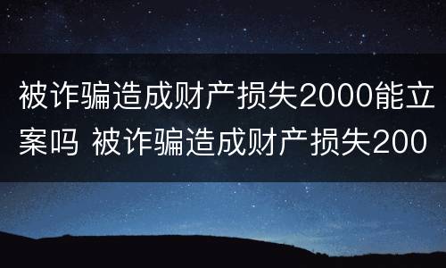 被诈骗造成财产损失2000能立案吗 被诈骗造成财产损失2000能立案吗判几年