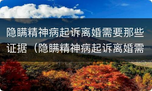 隐瞒精神病起诉离婚需要那些证据（隐瞒精神病起诉离婚需要那些证据呢）