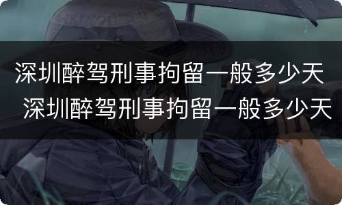 深圳醉驾刑事拘留一般多少天 深圳醉驾刑事拘留一般多少天判刑