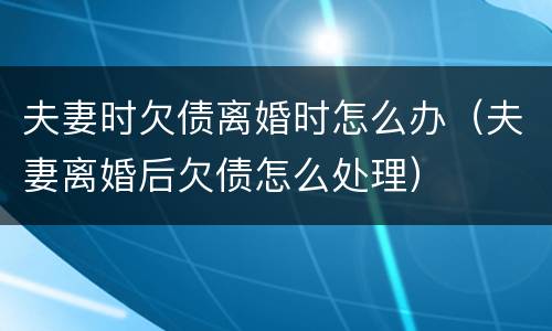 夫妻时欠债离婚时怎么办（夫妻离婚后欠债怎么处理）