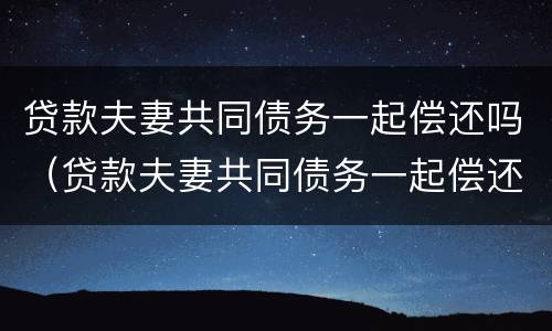 贷款夫妻共同债务一起偿还吗（贷款夫妻共同债务一起偿还吗怎么算）