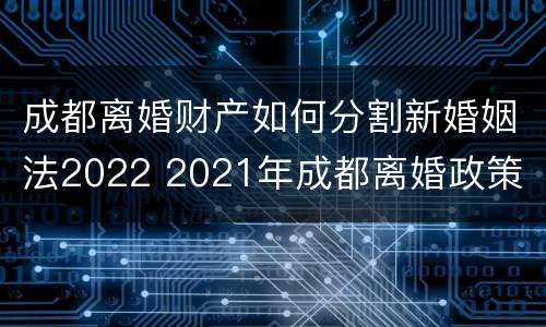 成都离婚财产如何分割新婚姻法2022 2021年成都离婚政策