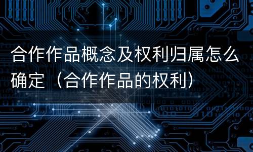 合作作品概念及权利归属怎么确定（合作作品的权利）