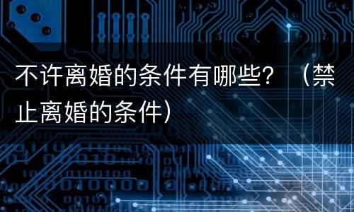 不许离婚的条件有哪些？（禁止离婚的条件）
