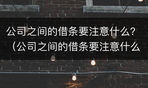 公司之间的借条要注意什么？（公司之间的借条要注意什么细节）