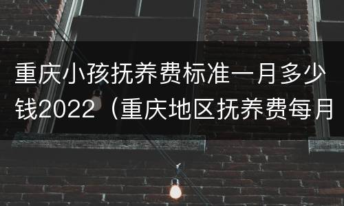 重庆小孩抚养费标准一月多少钱2022（重庆地区抚养费每月标准）