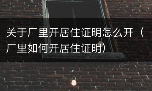 关于厂里开居住证明怎么开（厂里如何开居住证明）