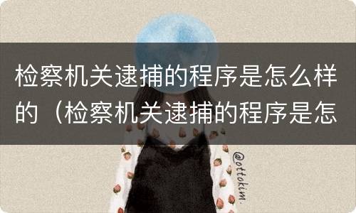 检察机关逮捕的程序是怎么样的（检察机关逮捕的程序是怎么样的呢）