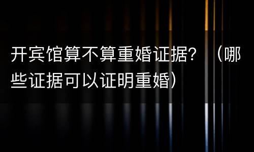 开宾馆算不算重婚证据？（哪些证据可以证明重婚）