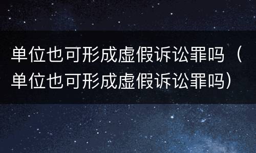 单位也可形成虚假诉讼罪吗（单位也可形成虚假诉讼罪吗）