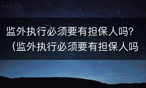 监外执行必须要有担保人吗？（监外执行必须要有担保人吗法院）