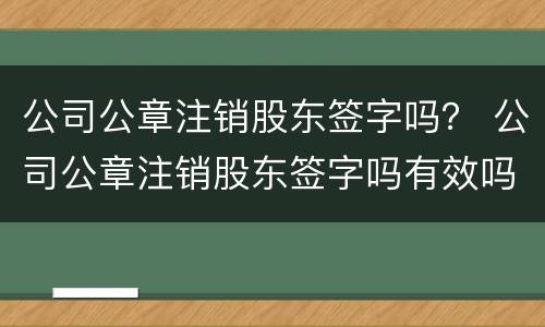 公司公章注销股东签字吗？ 公司公章注销股东签字吗有效吗
