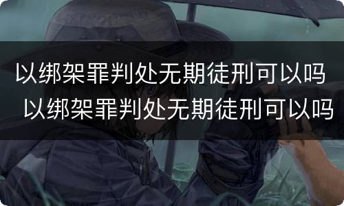 以绑架罪判处无期徒刑可以吗 以绑架罪判处无期徒刑可以吗判几年