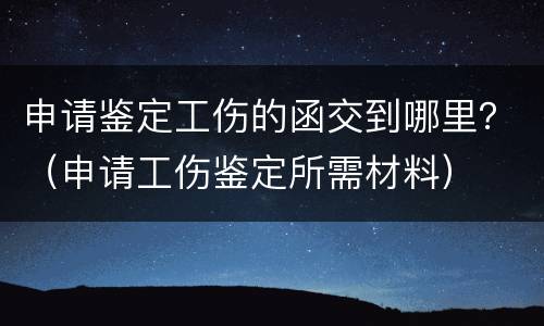 申请鉴定工伤的函交到哪里？（申请工伤鉴定所需材料）