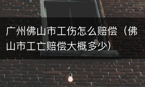 广州佛山市工伤怎么赔偿（佛山市工亡赔偿大概多少）