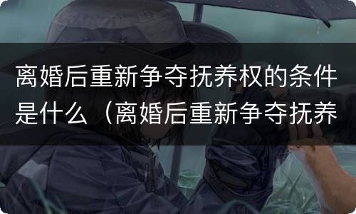 离婚后重新争夺抚养权的条件是什么（离婚后重新争夺抚养权的条件是什么意思）