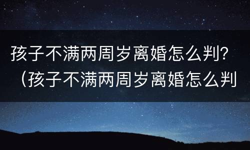 孩子不满两周岁离婚怎么判？（孩子不满两周岁离婚怎么判决）
