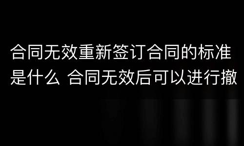 合同无效重新签订合同的标准是什么 合同无效后可以进行撤销吗