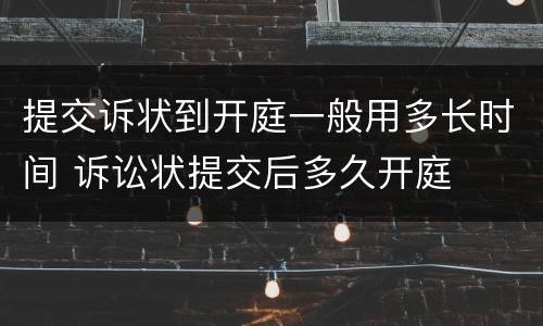 提交诉状到开庭一般用多长时间 诉讼状提交后多久开庭