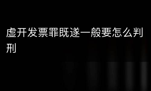 虚开发票罪既遂一般要怎么判刑